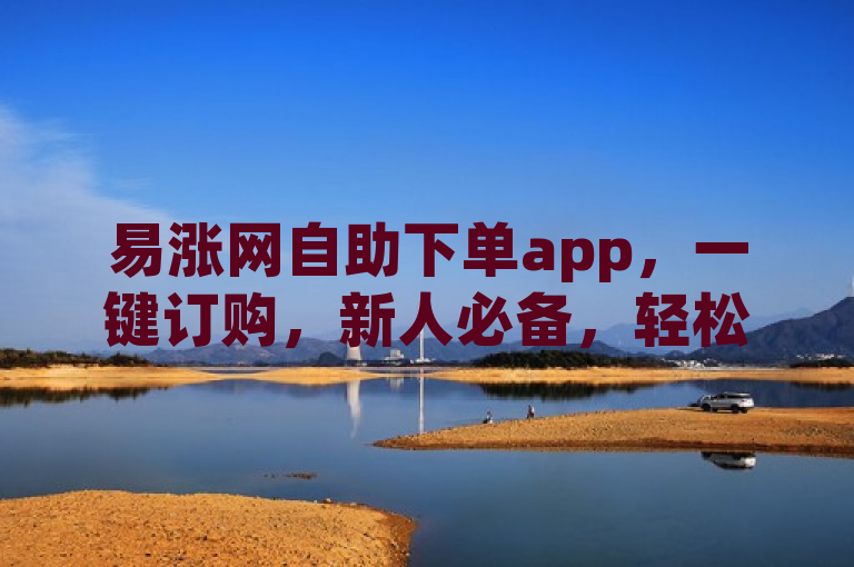 易涨网自助下单app，一键订购，新人必备，轻松无压力！