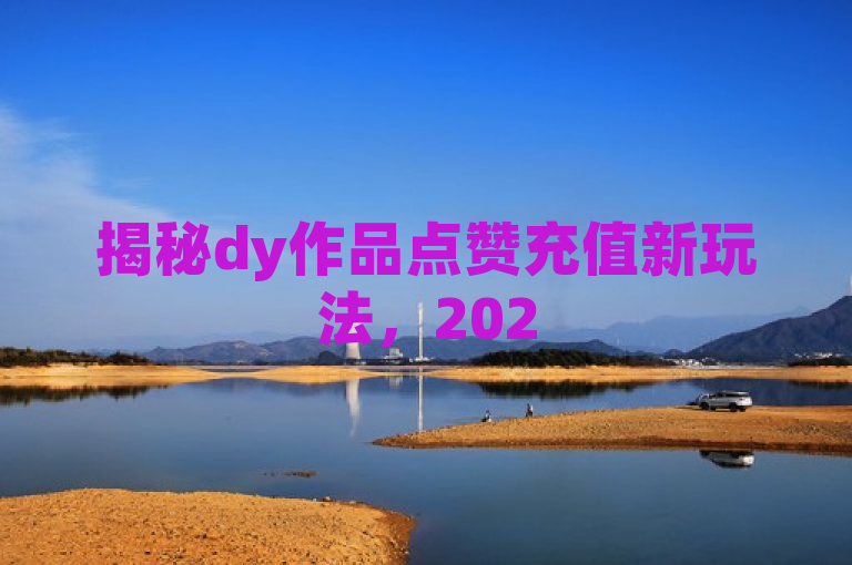 揭秘dy作品点赞充值新玩法，2025年必学技巧！