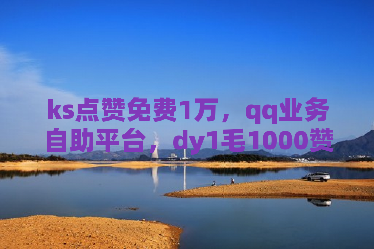 ks点赞免费1万，qq业务自助平台，dy1毛1000赞来袭！