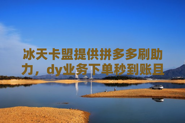 冰天卡盟提供拼多多刷助力，dy业务下单秒到账且全网最低价。