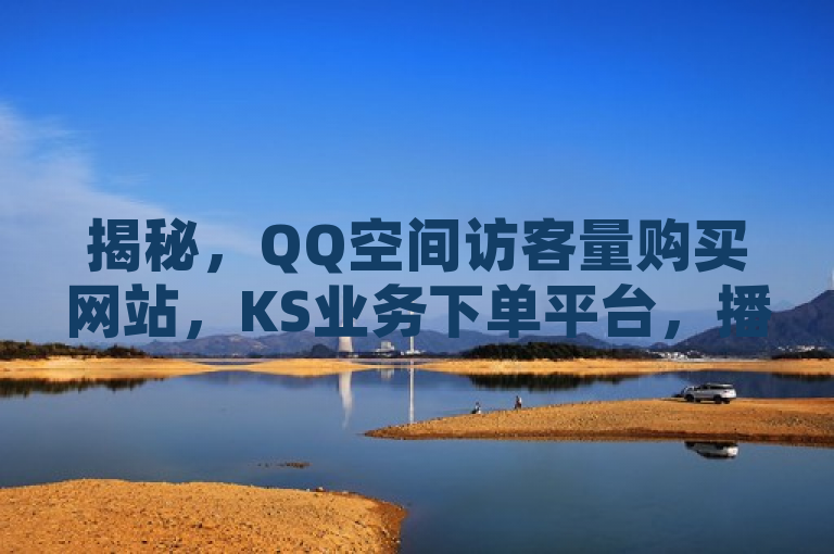 揭秘，QQ空间访客量购买网站，KS业务下单平台，播放量免费。