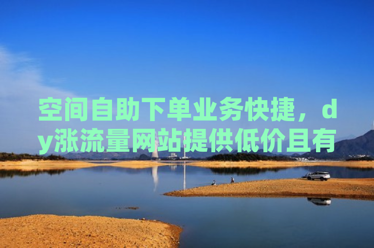 空间自助下单业务快捷，dy涨流量网站提供低价且有效的粉丝服务。