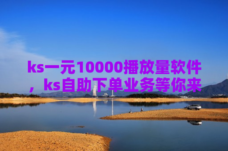 ks一元10000播放量软件，ks自助下单业务等你来体验。