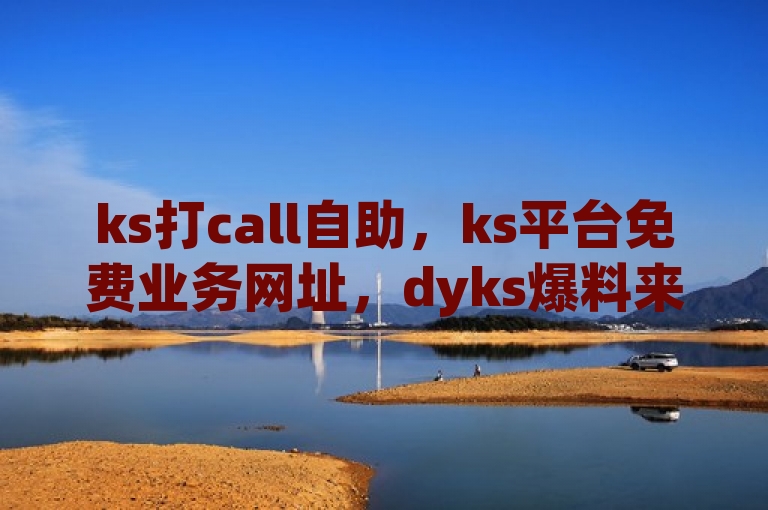 ks打call自助，ks平台免费业务网址，dyks爆料来袭。