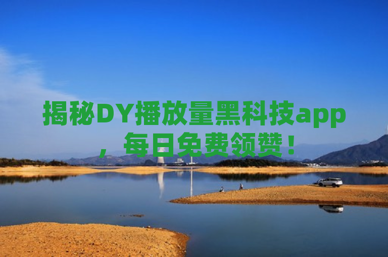 揭秘DY播放量黑科技app，每日免费领赞！