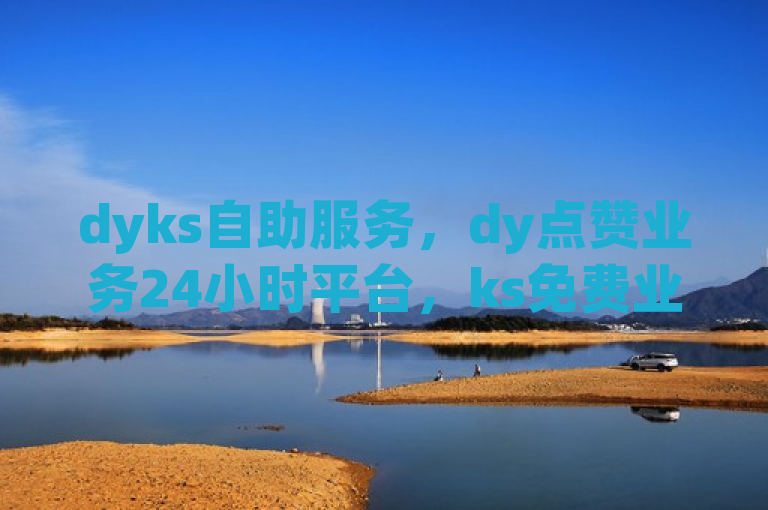 dyks自助服务，dy点赞业务24小时平台，ks免费业务全网最低，网红商城官方入口。