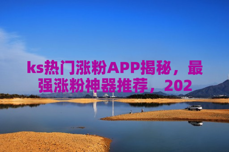 ks热门涨粉APP揭秘，最强涨粉神器推荐，2025必学！