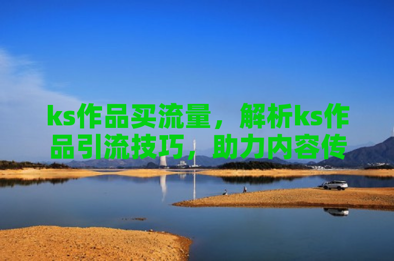 ks作品买流量，解析ks作品引流技巧，助力内容传播。