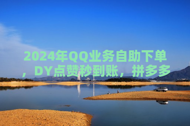 2024年QQ业务自助下单，DY点赞秒到账，拼多多刷销量，QQ会员卡盟平台。