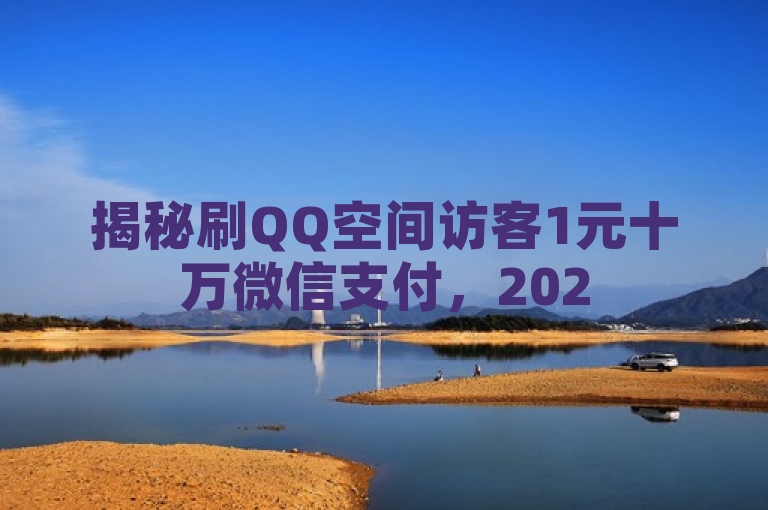 揭秘刷QQ空间访客1元十万微信支付，2025必学提升点击率技巧！