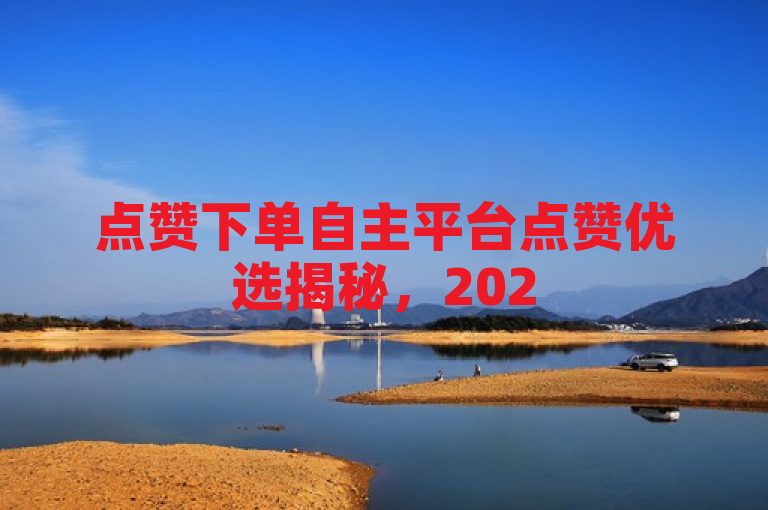 点赞下单自主平台点赞优选揭秘，2025必学轻松购物！