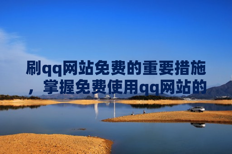 刷qq网站免费的重要措施，掌握免费使用qq网站的简便方法，新人必备！