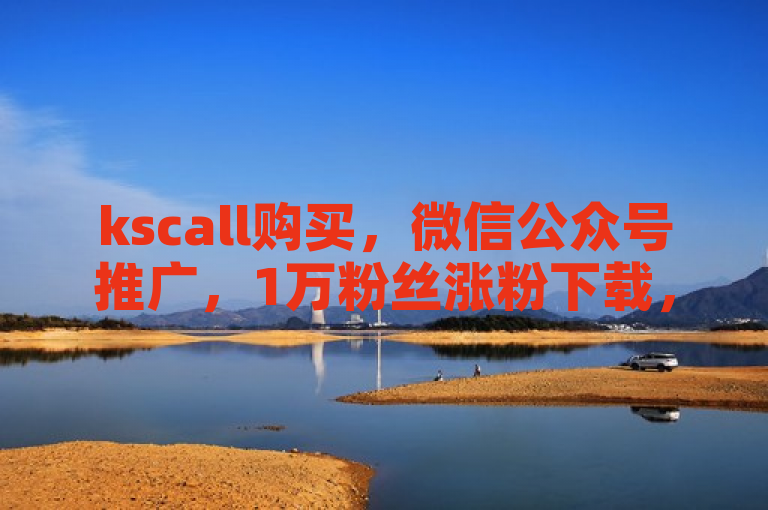 kscall购买，微信公众号推广，1万粉丝涨粉下载，微信24h自助下单商城。