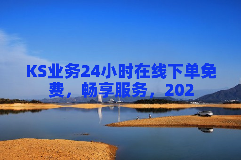 KS业务24小时在线下单免费，畅享服务，2025必学！