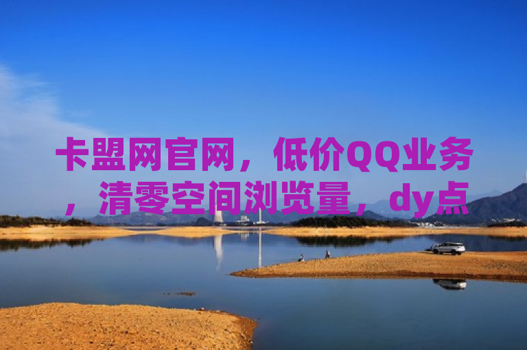 卡盟网官网，低价QQ业务，清零空间浏览量，dy点赞推广。