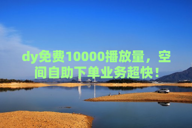 dy免费10000播放量，空间自助下单业务超快！