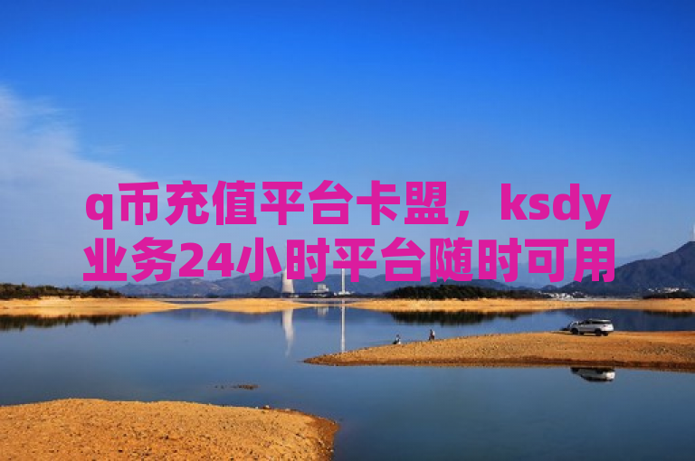 q币充值平台卡盟，ksdy业务24小时平台随时可用。