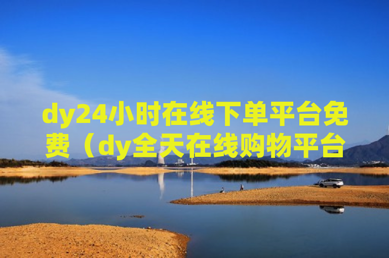 dy24小时在线下单平台免费（dy全天在线购物平台免费试用）