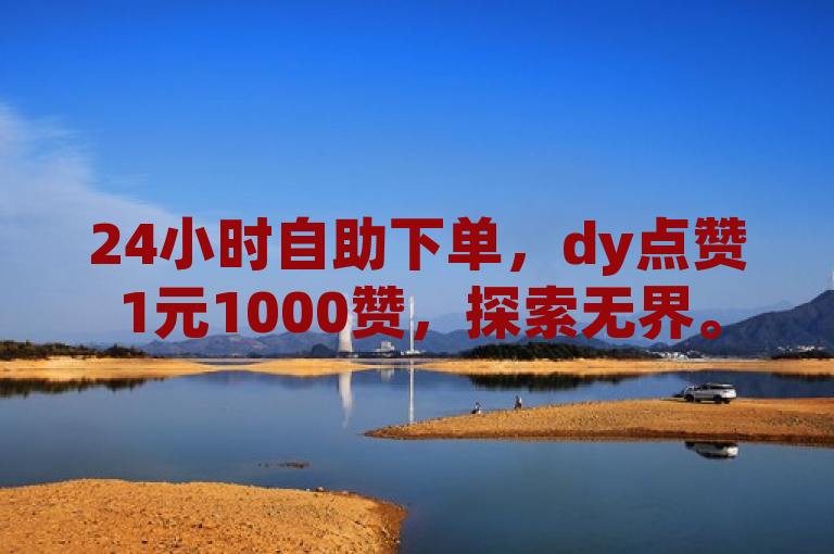 24小时自助下单，dy点赞1元1000赞，探索无界。