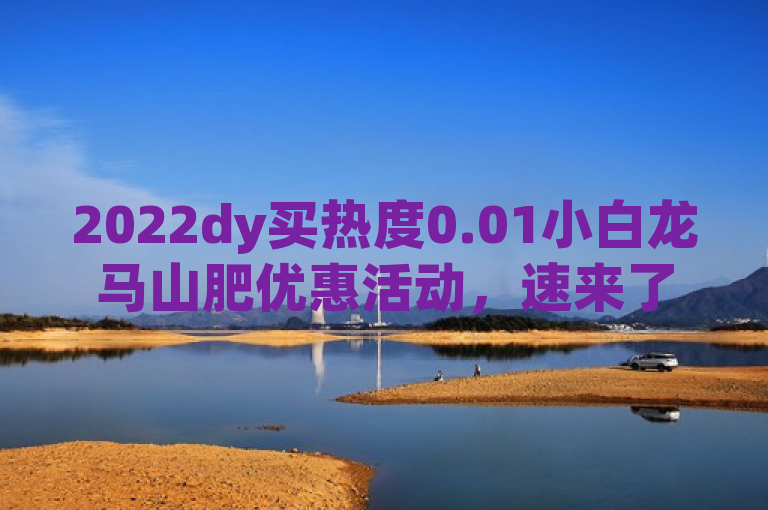 2022dy买热度0.01小白龙马山肥优惠活动，速来了解！