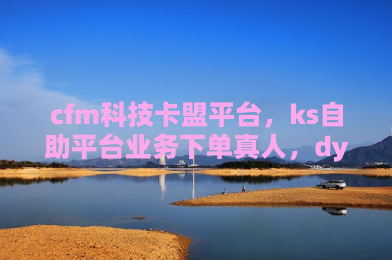 cfm科技卡盟平台，ks自助平台业务下单真人，dy低价下单平台卡盟。