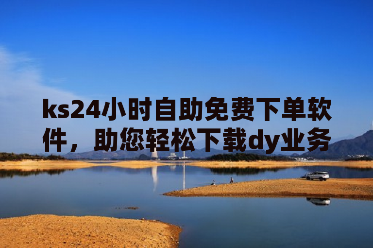 ks24小时自助免费下单软件，助您轻松下载dy业务自助下单。