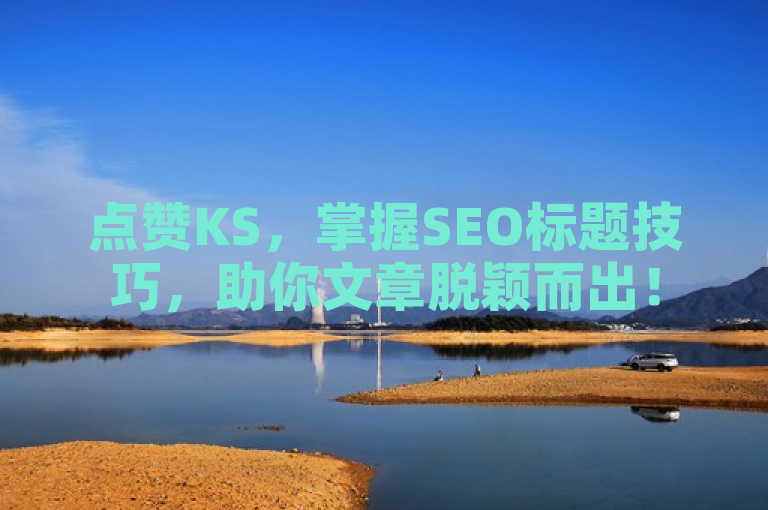 点赞KS，掌握SEO标题技巧，助你文章脱颖而出！