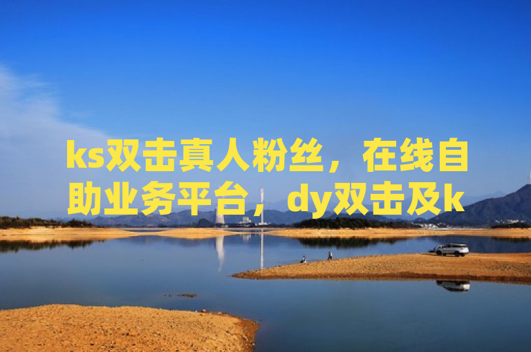 ks双击真人粉丝，在线自助业务平台，dy双击及ks下单皆可。