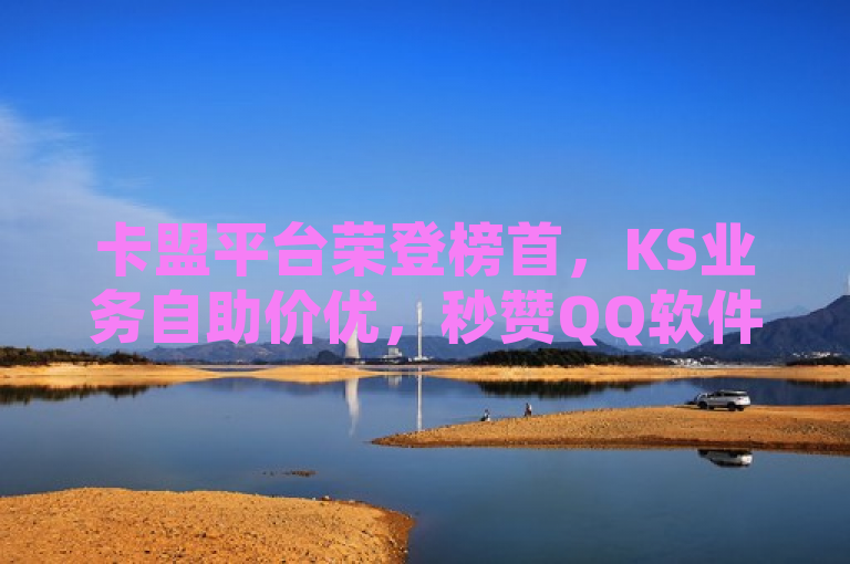 卡盟平台荣登榜首，KS业务自助价优，秒赞QQ软件免费，2024可领SVIP。