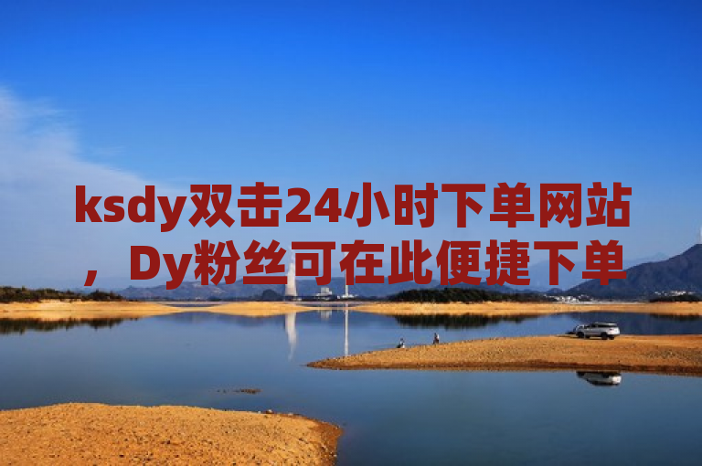 ksdy双击24小时下单网站，Dy粉丝可在此便捷下单。