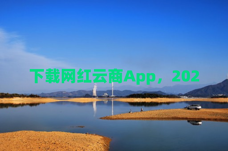 下载网红云商App，2025年享受尖端购物体验！