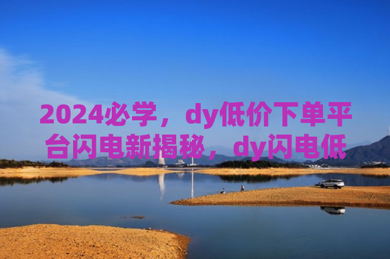 2024必学，dy低价下单平台闪电新揭秘，dy闪电低价下单平台！