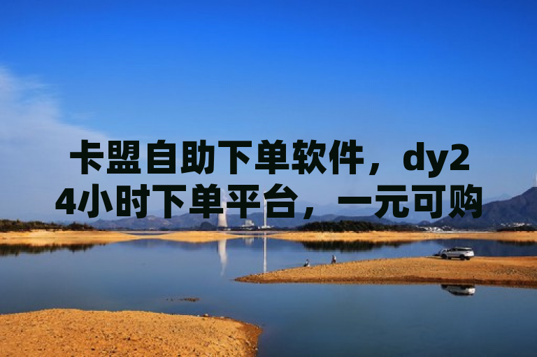 卡盟自助下单软件，dy24小时下单平台，一元可购100个ks。