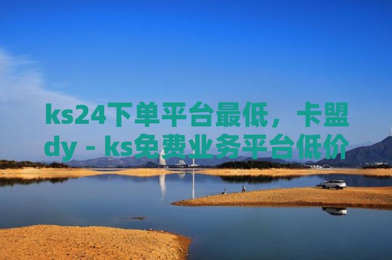 ks24下单平台最低，卡盟dy - ks免费业务平台低价震撼来袭！