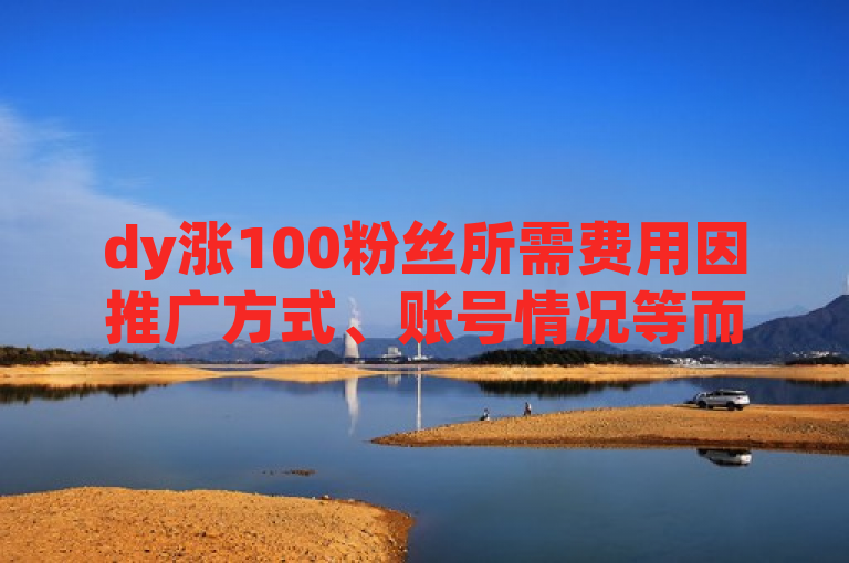 dy涨100粉丝所需费用因推广方式、账号情况等而异，无固定金额。