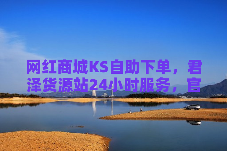 网红商城KS自助下单，君泽货源站24小时服务，官方紧急辟谣！