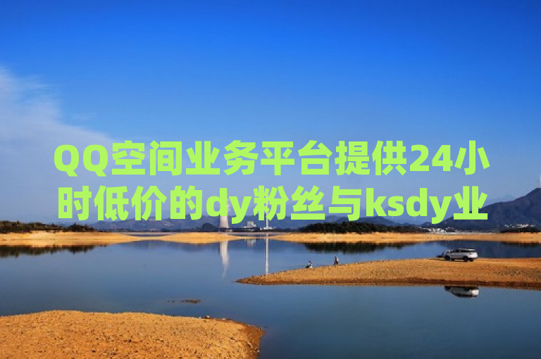 QQ空间业务平台提供24小时低价的dy粉丝与ksdy业务。