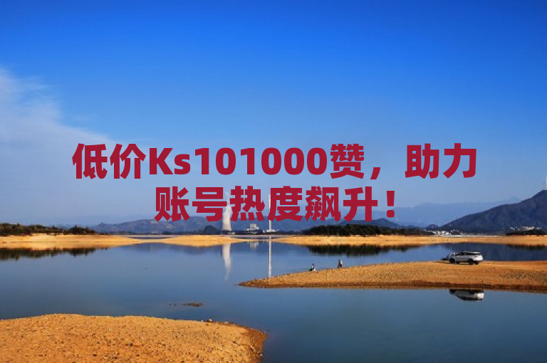 低价Ks101000赞，助力账号热度飙升！