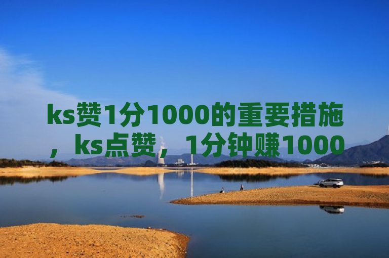 ks赞1分1000的重要措施，ks点赞，1分钟赚1000赞！新人必备！