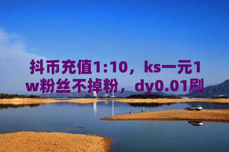 抖币充值1:10，ks一元1w粉丝不掉粉，dy0.01刷1000自助下单专业平台。