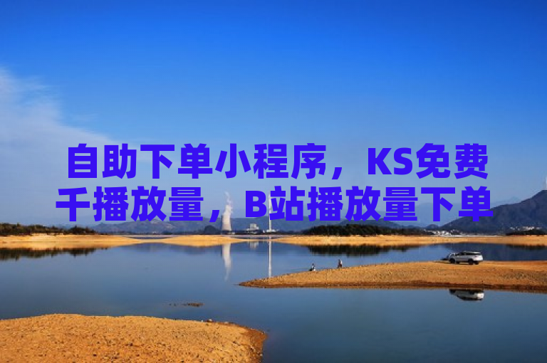 自助下单小程序，KS免费千播放量，B站播放量下单，双击业务24小时直播。