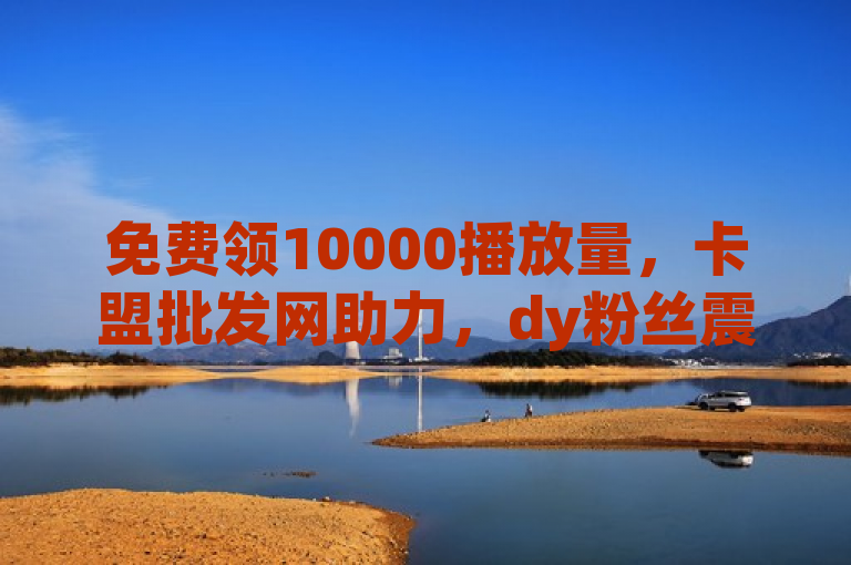 免费领10000播放量，卡盟批发网助力，dy粉丝震撼发布！