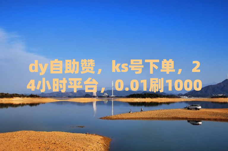 dy自助赞，ks号下单，24小时平台，0.01刷1000。