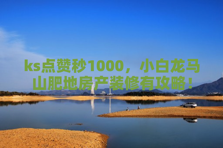 ks点赞秒1000，小白龙马山肥地房产装修有攻略！