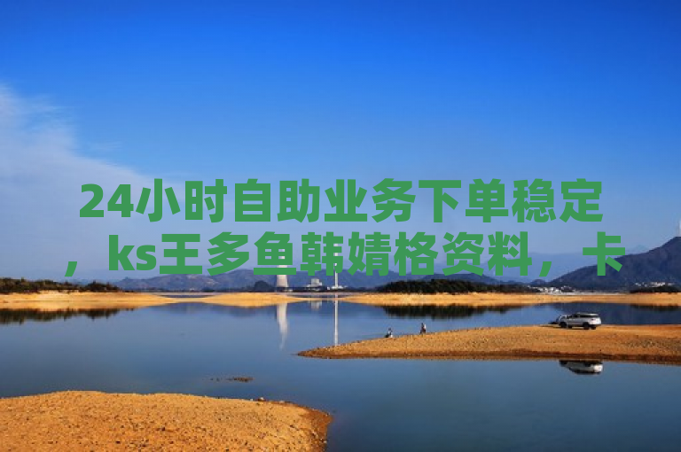 24小时自助业务下单稳定，ks王多鱼韩婧格资料，卡盟影视会员批发平台。