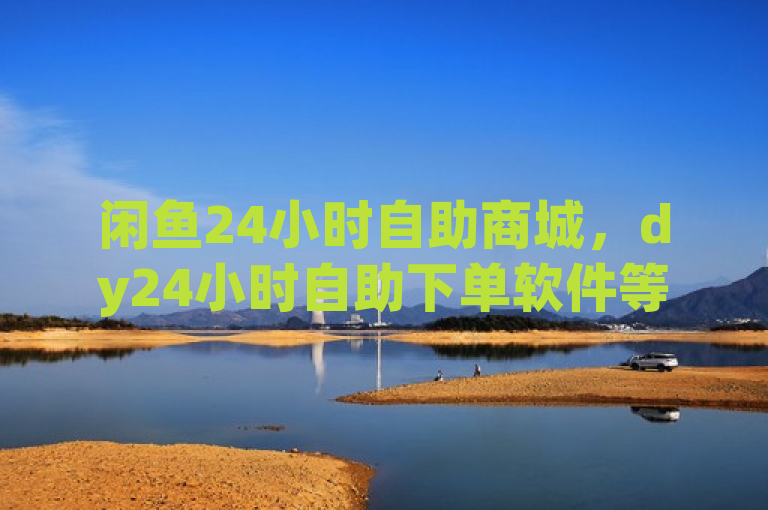 闲鱼24小时自助商城，dy24小时自助下单软件等服务齐全。