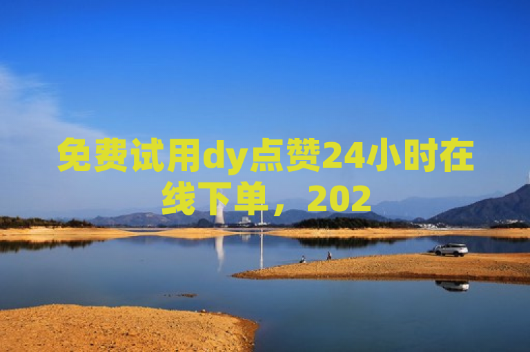 免费试用dy点赞24小时在线下单，2025必学独家揭秘！