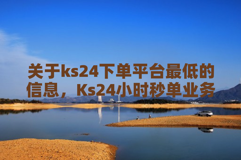 关于ks24下单平台最低的信息，Ks24小时秒单业务平台提供全天候低价优惠，商品丰富多样。