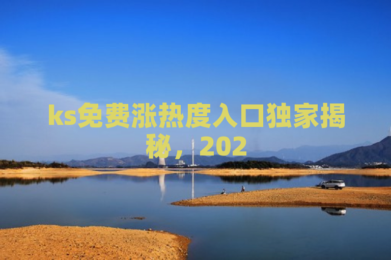 ks免费涨热度入口独家揭秘，2025必学提升流量新途径！