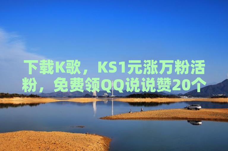 下载K歌，KS1元涨万粉活粉，免费领QQ说说赞20个，快来体验！